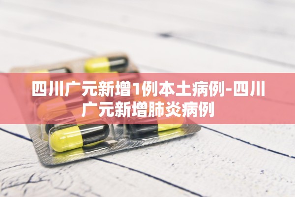 四川广元新增1例本土病例-四川广元新增肺炎病例
