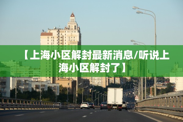 【上海小区解封最新消息/听说上海小区解封了】