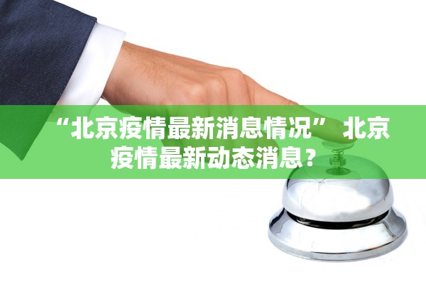 “北京疫情最新消息情况” 北京疫情最新动态消息？