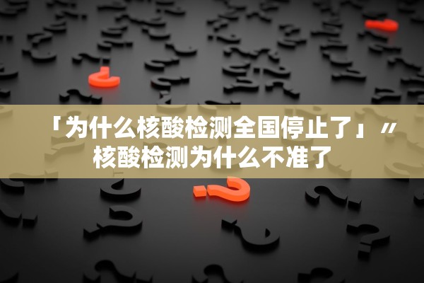 「为什么核酸检测全国停止了」〃核酸检测为什么不准了