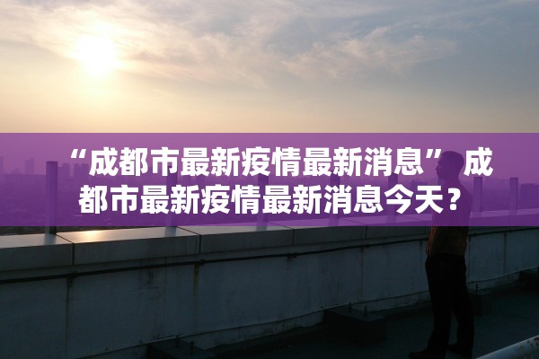 “成都市最新疫情最新消息” 成都市最新疫情最新消息今天？