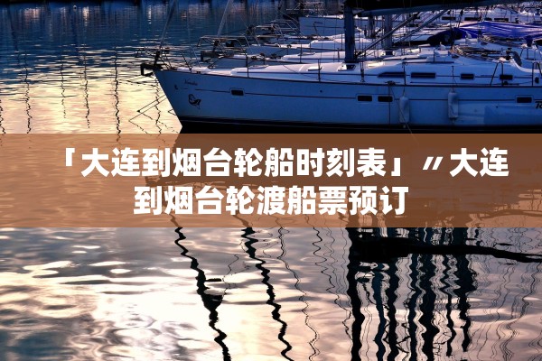 「大连到烟台轮船时刻表」〃大连到烟台轮渡船票预订