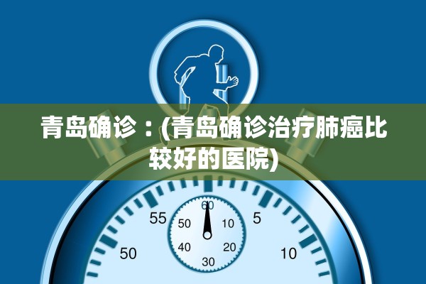 青岛确诊︰(青岛确诊治疗肺癌比较好的医院)