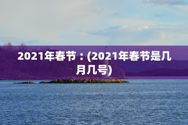 2021年春节︰(2021年春节是几月几号)