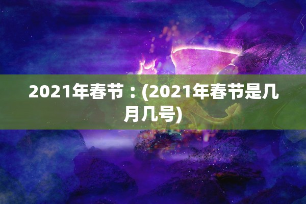 2021年春节︰(2021年春节是几月几号)