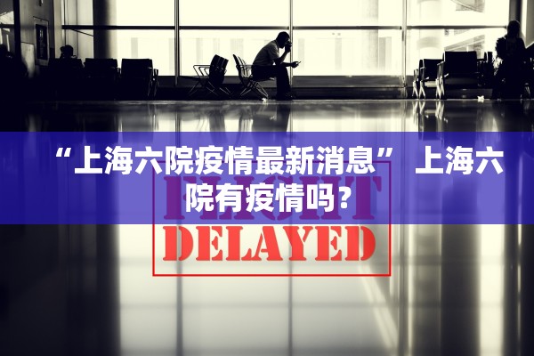 “上海六院疫情最新消息” 上海六院有疫情吗？