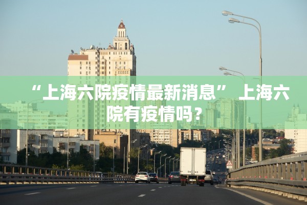 “上海六院疫情最新消息	” 上海六院有疫情吗？