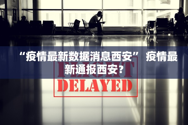 “疫情最新数据消息西安” 疫情最新通报西安？