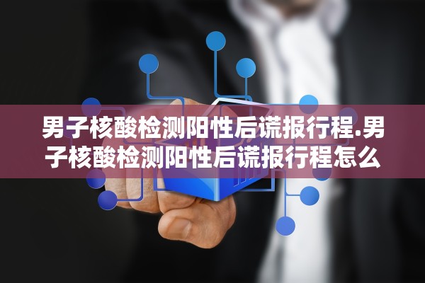 男子核酸检测阳性后谎报行程.男子核酸检测阳性后谎报行程怎么办