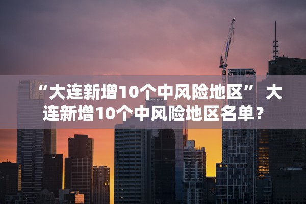 “大连新增10个中风险地区” 大连新增10个中风险地区名单？