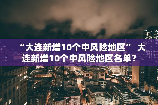“大连新增10个中风险地区” 大连新增10个中风险地区名单？