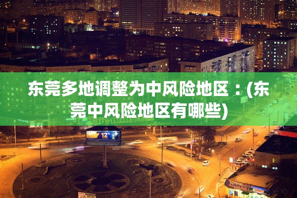 东莞多地调整为中风险地区︰(东莞中风险地区有哪些)