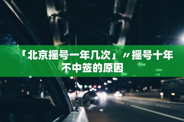 「北京摇号一年几次」〃摇号十年不中签的原因