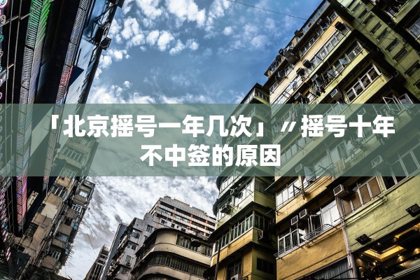 「北京摇号一年几次」〃摇号十年不中签的原因