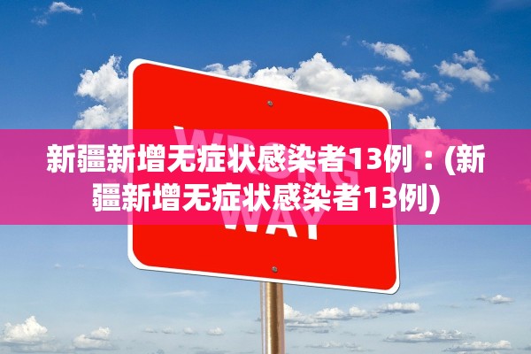 新疆新增无症状感染者13例︰(新疆新增无症状感染者13例)
