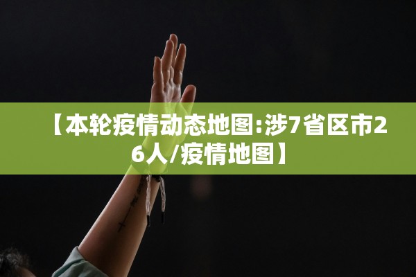 【本轮疫情动态地图:涉7省区市26人/疫情地图】