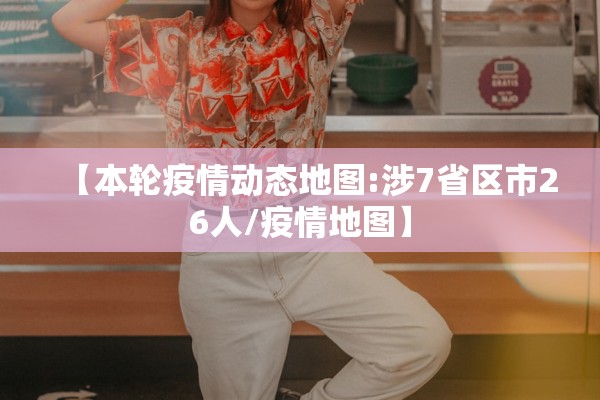【本轮疫情动态地图:涉7省区市26人/疫情地图】