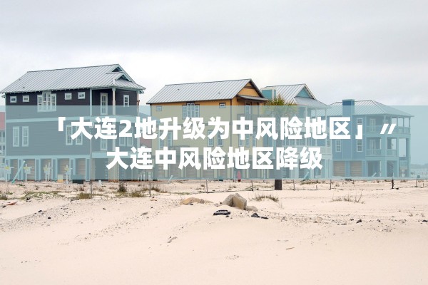 「大连2地升级为中风险地区」〃大连中风险地区降级