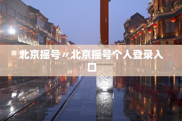 北京摇号〃北京摇号个人登录入口