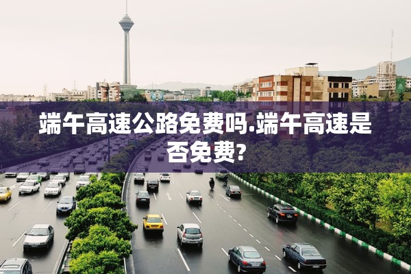 端午高速公路免费吗.端午高速是否免费?