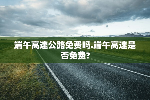 端午高速公路免费吗.端午高速是否免费?