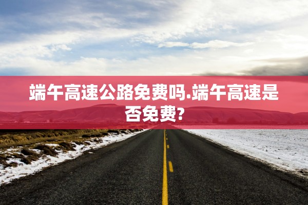 端午高速公路免费吗.端午高速是否免费?