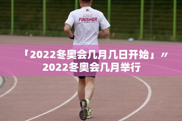 「2022冬奥会几月几日开始」〃2022冬奥会几月举行