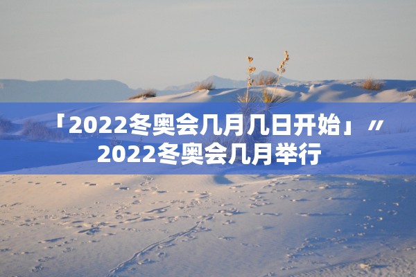 「2022冬奥会几月几日开始」〃2022冬奥会几月举行