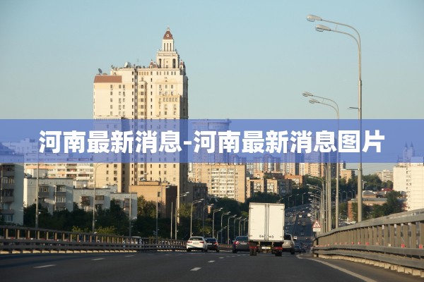 河南最新消息-河南最新消息图片