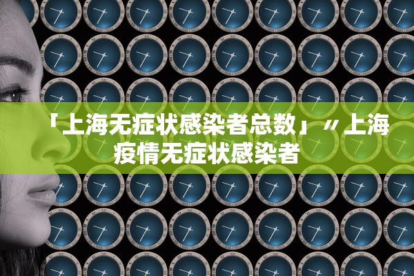 「上海无症状感染者总数」〃上海疫情无症状感染者