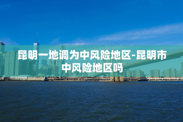 昆明一地调为中风险地区-昆明市中风险地区吗