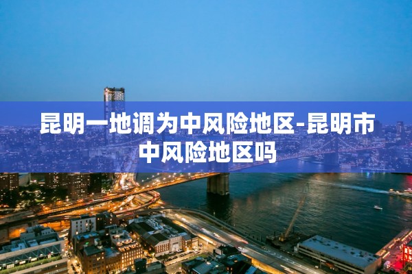 昆明一地调为中风险地区-昆明市中风险地区吗