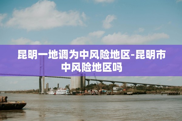 昆明一地调为中风险地区-昆明市中风险地区吗