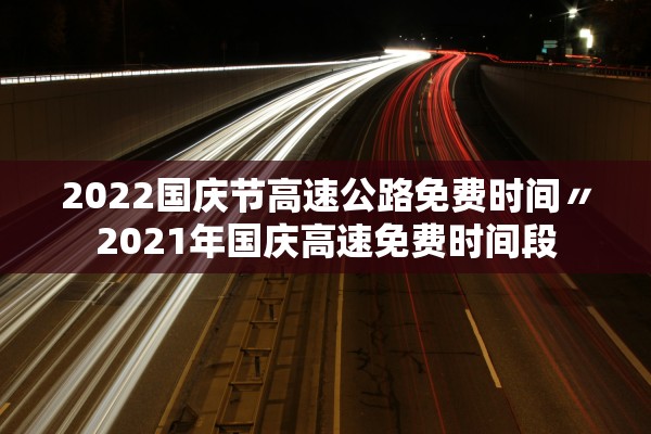 2022国庆节高速公路免费时间〃2021年国庆高速免费时间段