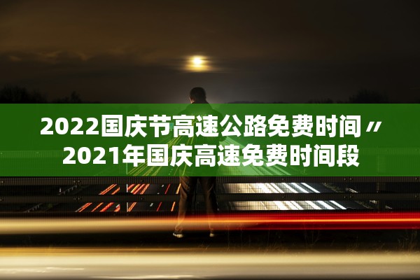 2022国庆节高速公路免费时间〃2021年国庆高速免费时间段
