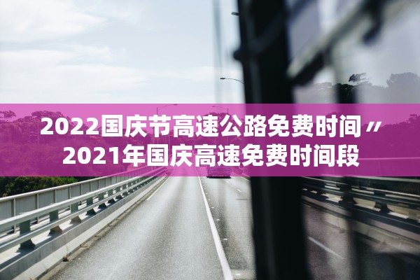 2022国庆节高速公路免费时间〃2021年国庆高速免费时间段