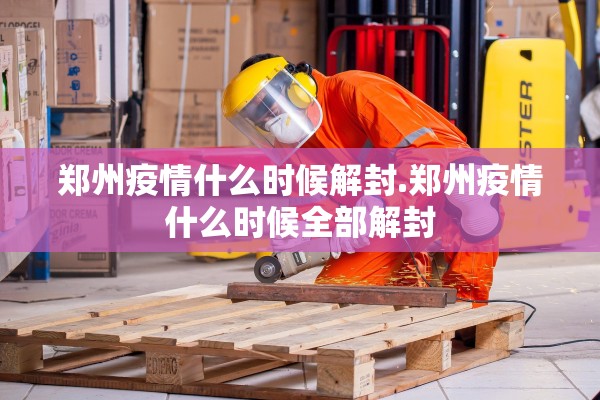 郑州疫情什么时候解封.郑州疫情什么时候全部解封