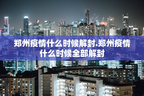 郑州疫情什么时候解封.郑州疫情什么时候全部解封