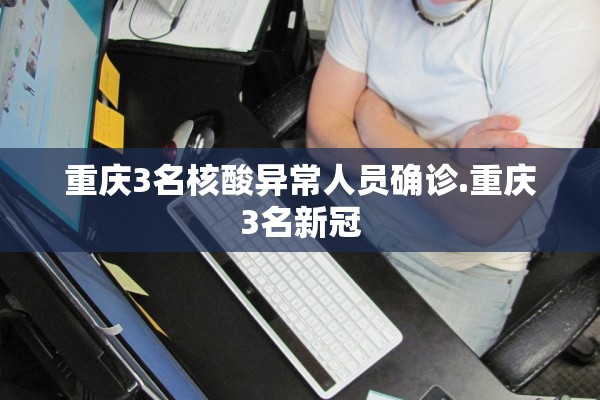 重庆3名核酸异常人员确诊.重庆3名新冠