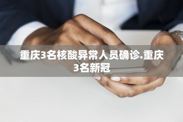 重庆3名核酸异常人员确诊.重庆3名新冠