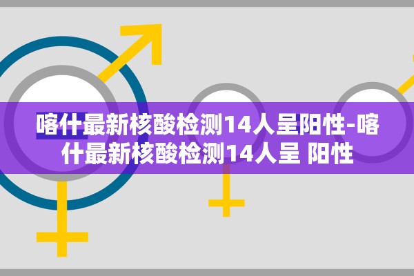 喀什最新核酸检测14人呈阳性-喀什最新核酸检测14人呈 阳性