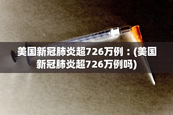 美国新冠肺炎超726万例︰(美国新冠肺炎超726万例吗)