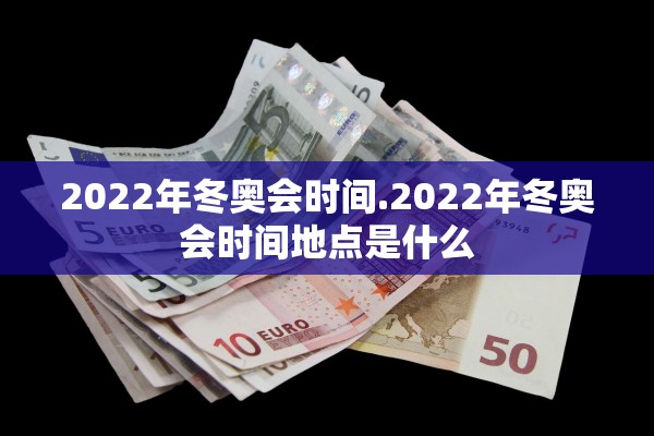 2022年冬奥会时间.2022年冬奥会时间地点是什么