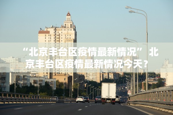 “北京丰台区疫情最新情况	” 北京丰台区疫情最新情况今天？