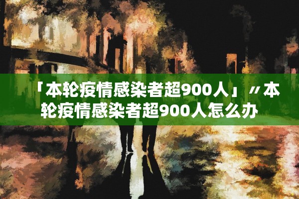 「本轮疫情感染者超900人」〃本轮疫情感染者超900人怎么办