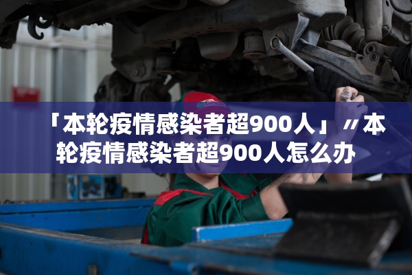 「本轮疫情感染者超900人」〃本轮疫情感染者超900人怎么办