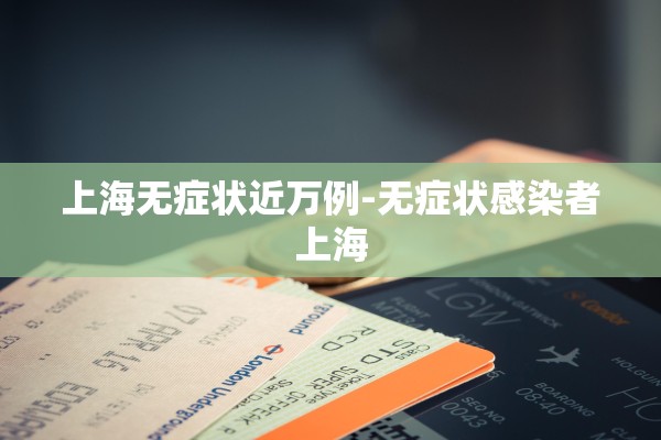 上海无症状近万例-无症状感染者上海