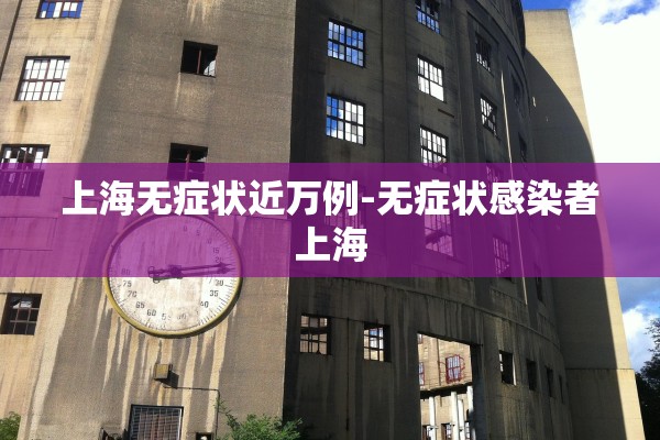 上海无症状近万例-无症状感染者上海