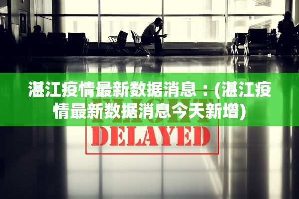 湛江疫情最新数据消息︰(湛江疫情最新数据消息今天新增)