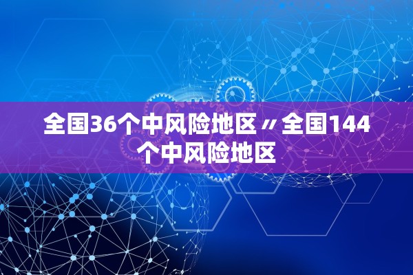 全国36个中风险地区〃全国144个中风险地区
